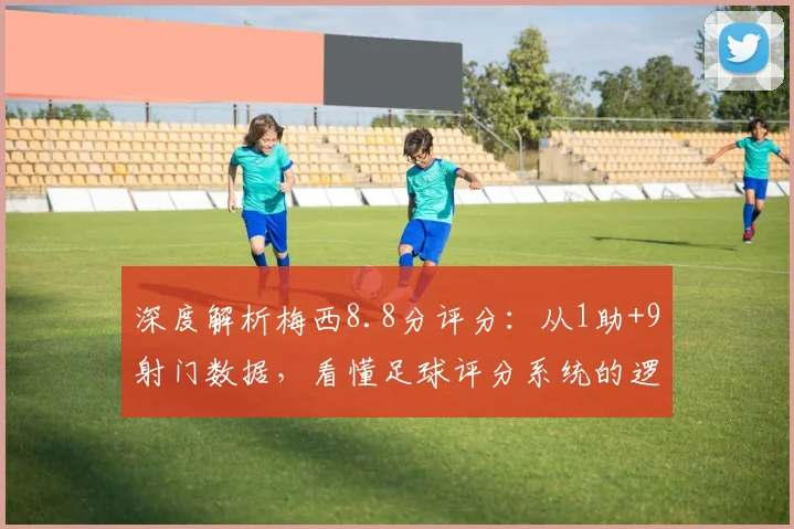 深度解析梅西8.8分评分:从1助+9射门数据,看懂足球评分系统的逻辑