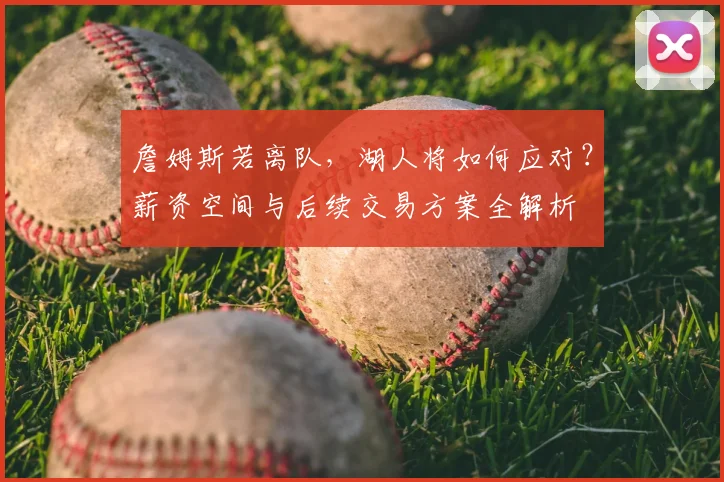 詹姆斯若离队,湖人将如何应对?薪资空间与后续交易方案全解析