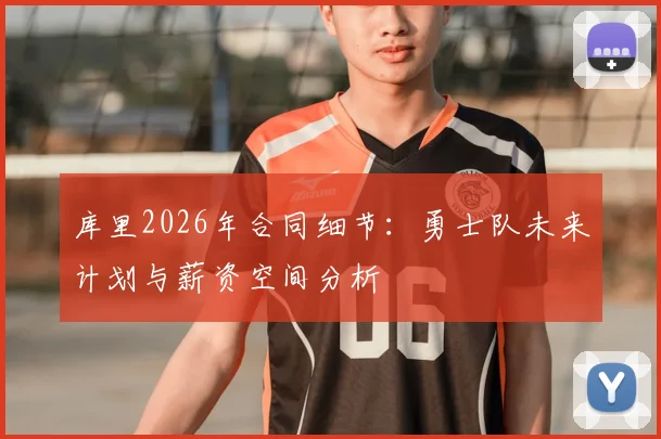 库里2026年合同细节：勇士队未来计划与薪资空间分析