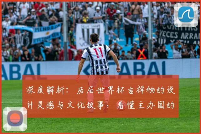 深度解析：历届世界杯吉祥物的设计灵感与文化故事，看懂主办国的匠心
