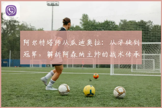 阿尔特塔师从瓜迪奥拉：从学徒到冠军，解析阿森纳主帅的战术传承与创新之路