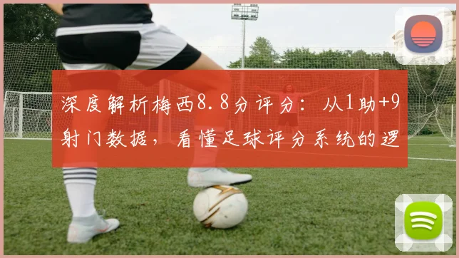 深度解析梅西8.8分评分：从1助+9射门数据，看懂足球评分系统的逻辑