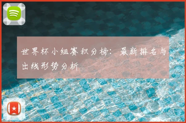 世界杯小组赛积分榜:最新排名与出线形势分析