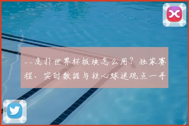 __虎扑世界杯板块怎么用?独家赛程、实时数据与核心球迷观点一手掌握__