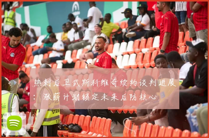 热刺后卫武斯科维奇续约谈判进展：涨薪计划锁定未来后防核心