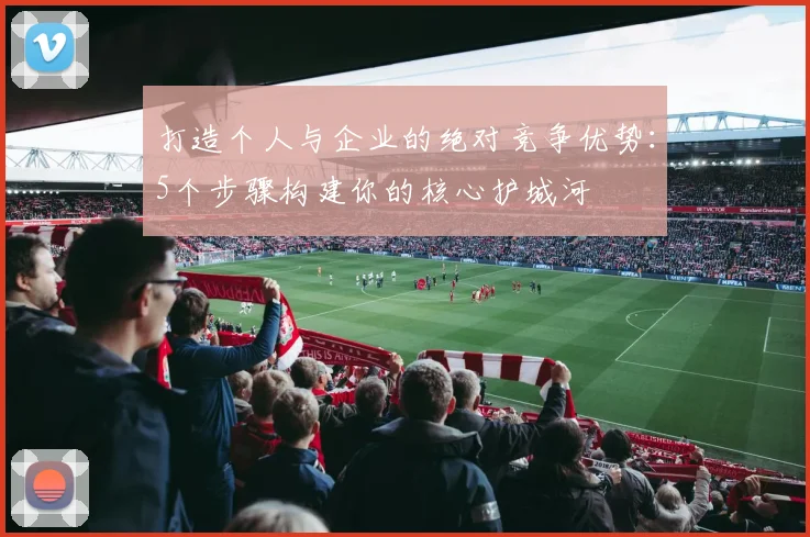 打造个人与企业的绝对竞争优势:5个步骤构建你的核心护城河