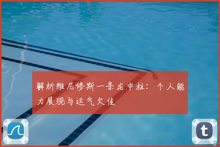 解析维尼修斯一条龙中柱:个人能力展现与运气欠佳