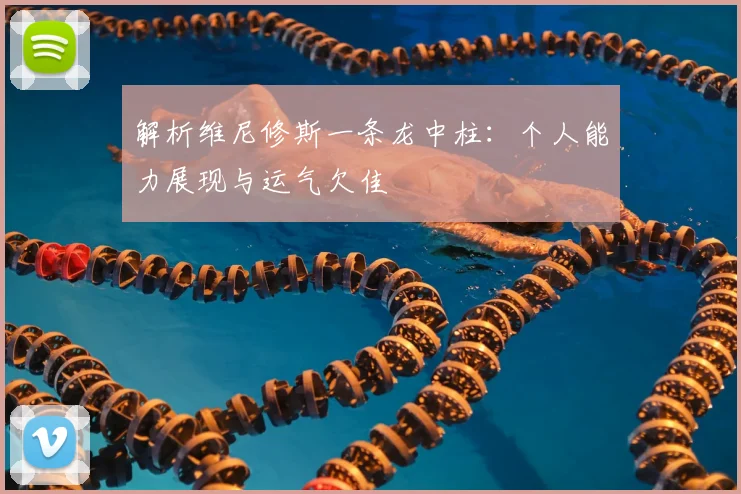 解析维尼修斯一条龙中柱：个人能力展现与运气欠佳