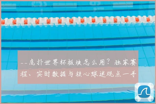 __虎扑世界杯板块怎么用？独家赛程、实时数据与核心球迷观点一手掌握__